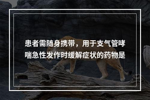 患者需随身携带，用于支气管哮喘急性发作时缓解症状的药物是