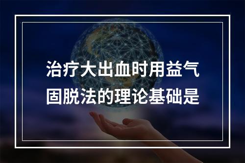 治疗大出血时用益气固脱法的理论基础是