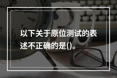 以下关于原位测试的表述不正确的是()。