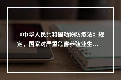 《中华人民共和国动物防疫法》规定，国家对严重危害养殖业生产和