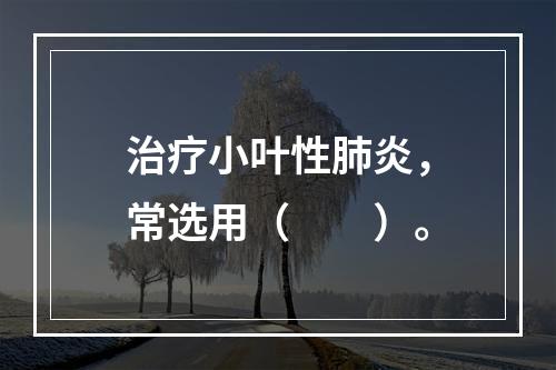 治疗小叶性肺炎，常选用（　　）。