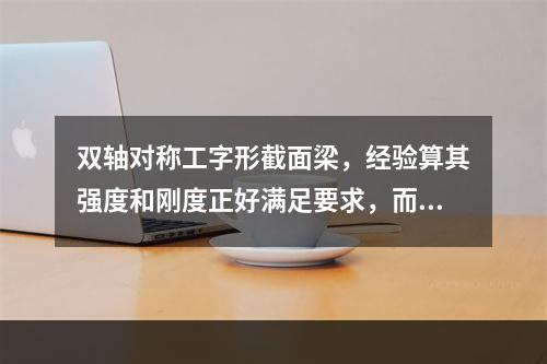 双轴对称工字形截面梁，经验算其强度和刚度正好满足要求，而腹