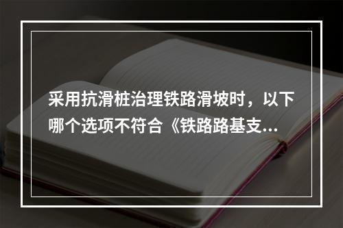 采用抗滑桩治理铁路滑坡时，以下哪个选项不符合《铁路路基支挡