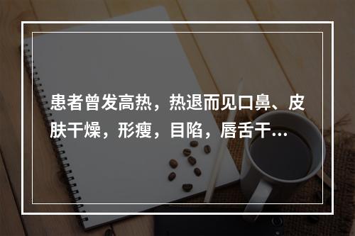 患者曾发高热，热退而见口鼻、皮肤干燥，形瘦，目陷，唇舌干燥，