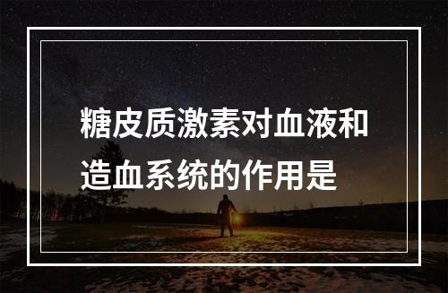 糖皮质激素对血液和造血系统的作用是