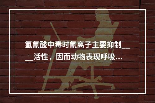 氢氰酸中毒时氰离子主要抑制____活性，因而动物表现呼吸极