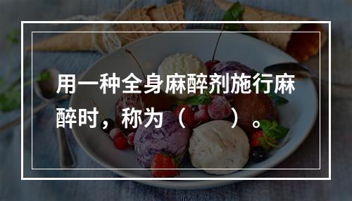 用一种全身麻醉剂施行麻醉时，称为（　　）。