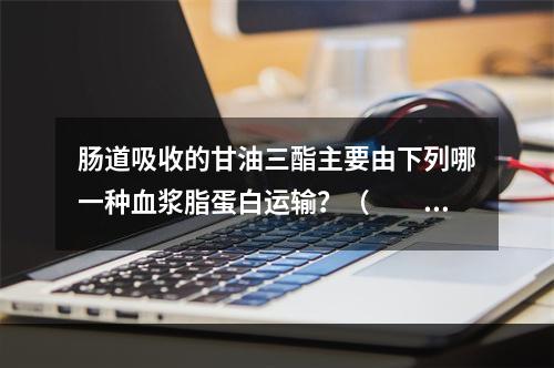 肠道吸收的甘油三酯主要由下列哪一种血浆脂蛋白运输？（　　）