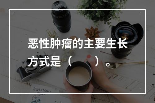 恶性肿瘤的主要生长方式是（　　）。