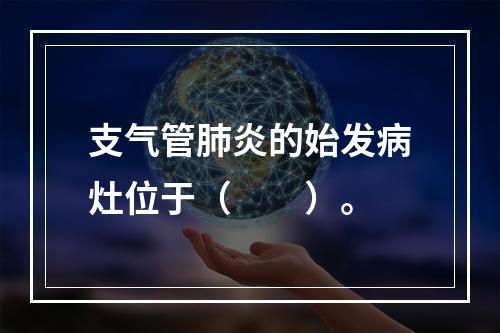 支气管肺炎的始发病灶位于（　　）。