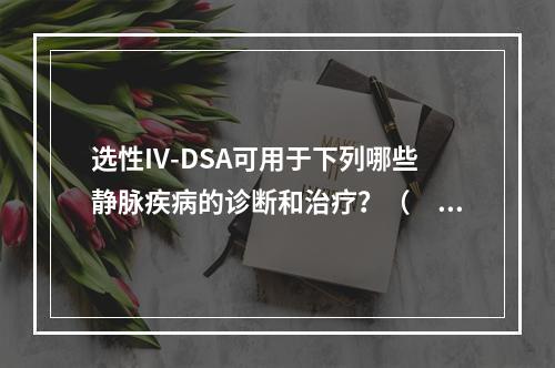 选性IV-DSA可用于下列哪些静脉疾病的诊断和治疗？（　　）