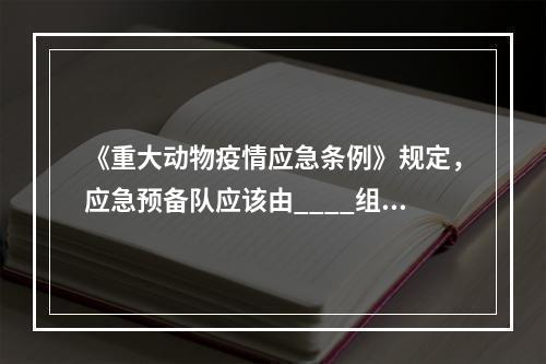 《重大动物疫情应急条例》规定，应急预备队应该由____组成