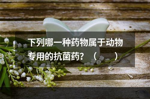 下列哪一种药物属于动物专用的抗菌药？（　　）