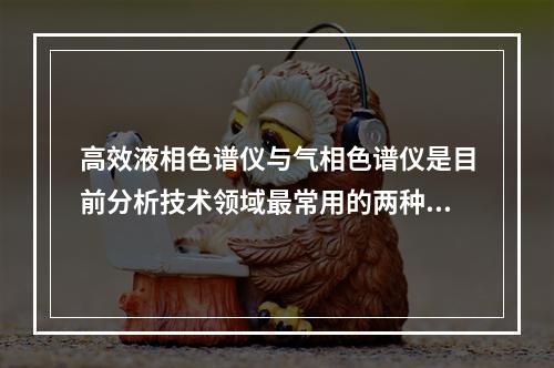 高效液相色谱仪与气相色谱仪是目前分析技术领域最常用的两种仪器