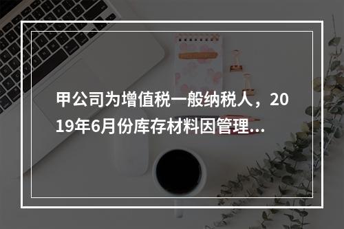 甲公司为增值税一般纳税人，2019年6月份库存材料因管理不善