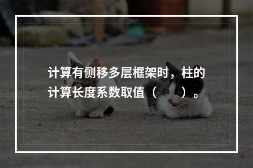 计算有侧移多层框架时，柱的计算长度系数取值（　　）。