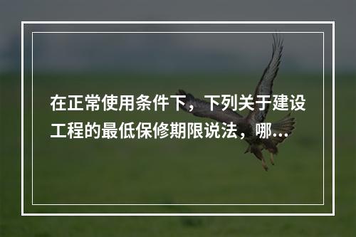 在正常使用条件下，下列关于建设工程的最低保修期限说法，哪个选