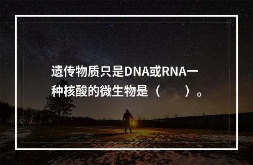 遗传物质只是DNA或RNA一种核酸的微生物是（　　）。