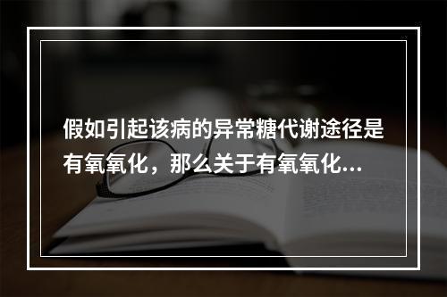 假如引起该病的异常糖代谢途径是有氧氧化，那么关于有氧氧化下列