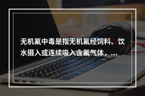 无机氟中毒是指无机氟经饲料、饮水摄入或连续吸入含氟气体，在