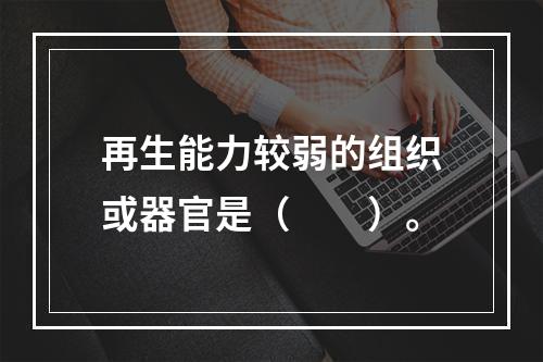 再生能力较弱的组织或器官是（　　）。