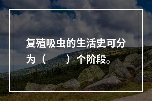 复殖吸虫的生活史可分为（　　）个阶段。