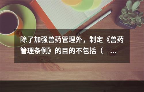 除了加强兽药管理外，制定《兽药管理条例》的目的不包括（　　