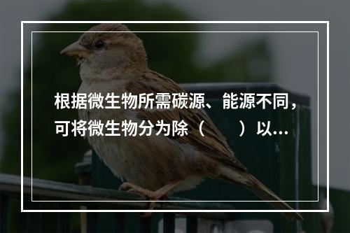 根据微生物所需碳源、能源不同，可将微生物分为除（　　）以外的