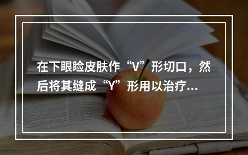 在下眼睑皮肤作“V”形切口，然后将其缝成“Y”形用以治疗（