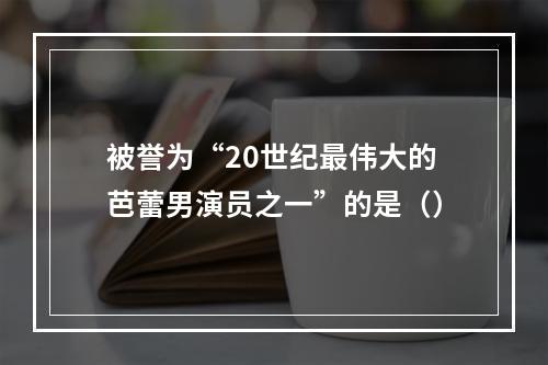 被誉为“20世纪最伟大的芭蕾男演员之一”的是（）