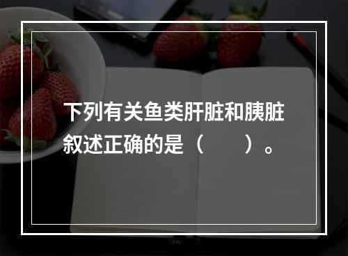 下列有关鱼类肝脏和胰脏叙述正确的是（　　）。