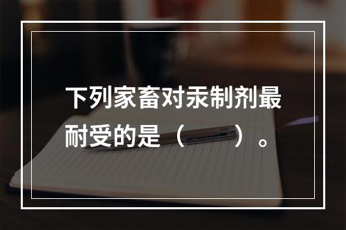 下列家畜对汞制剂最耐受的是（　　）。