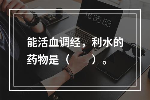 能活血调经，利水的药物是（　　）。