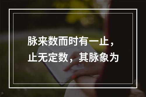 脉来数而时有一止，止无定数，其脉象为