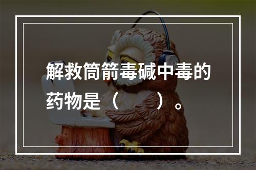 解救筒箭毒碱中毒的药物是（　　）。