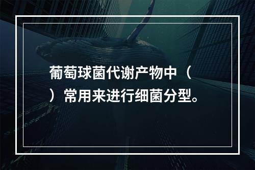 葡萄球菌代谢产物中（　　）常用来进行细菌分型。