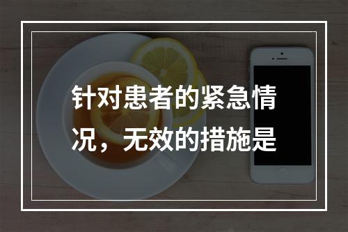 针对患者的紧急情况，无效的措施是