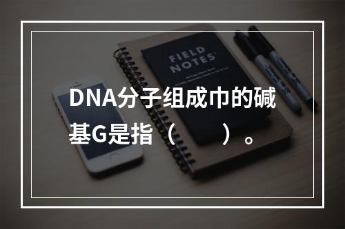 DNA分子组成巾的碱基G是指（　　）。