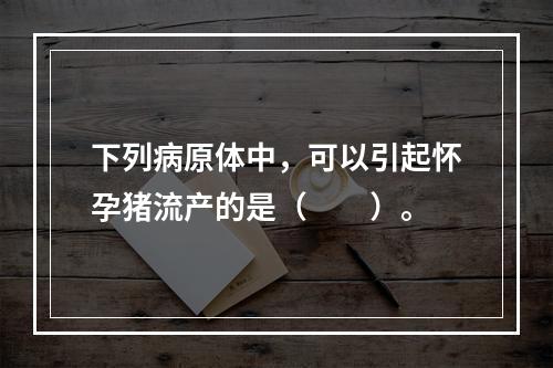 下列病原体中，可以引起怀孕猪流产的是（　　）。