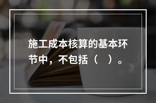 施工成本核算的基本环节中，不包括（　）。