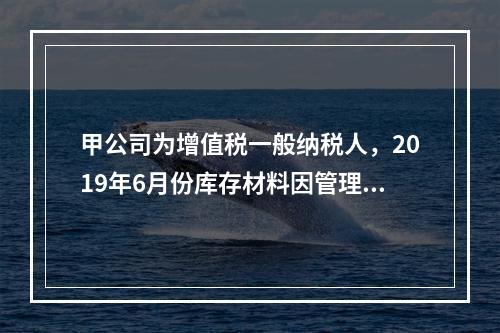 甲公司为增值税一般纳税人，2019年6月份库存材料因管理不善