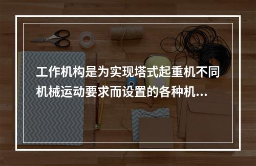 工作机构是为实现塔式起重机不同机械运动要求而设置的各种机械部