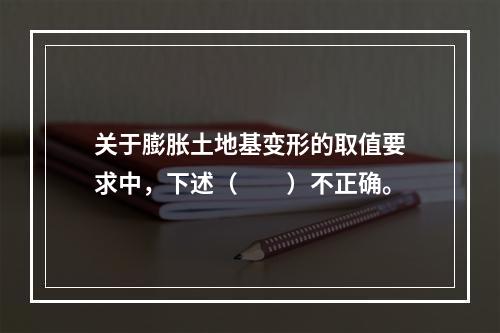 关于膨胀土地基变形的取值要求中，下述（　　）不正确。