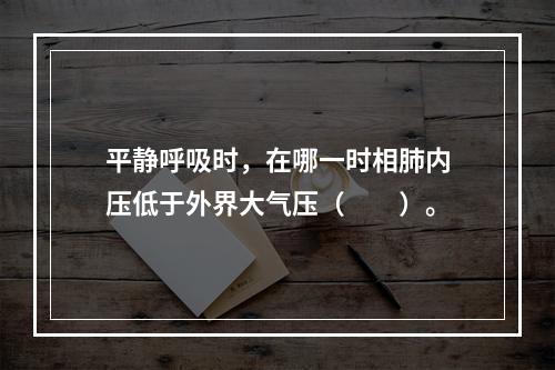 平静呼吸时，在哪一时相肺内压低于外界大气压（　　）。