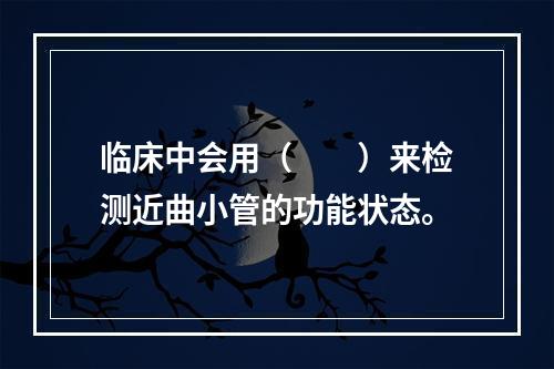 临床中会用（　　）来检测近曲小管的功能状态。