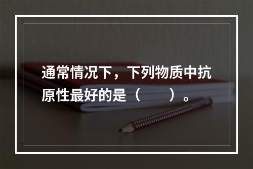 通常情况下，下列物质中抗原性最好的是（　　）。