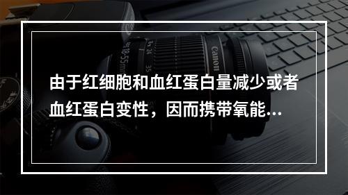 由于红细胞和血红蛋白量减少或者血红蛋白变性，因而携带氧能力