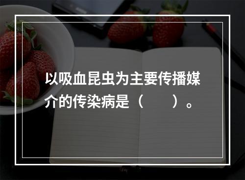 以吸血昆虫为主要传播媒介的传染病是（　　）。