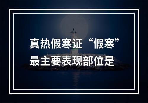 真热假寒证“假寒”最主要表现部位是