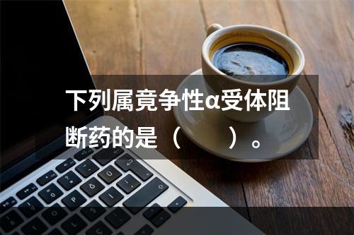 下列属竟争性α受体阻断药的是（　　）。